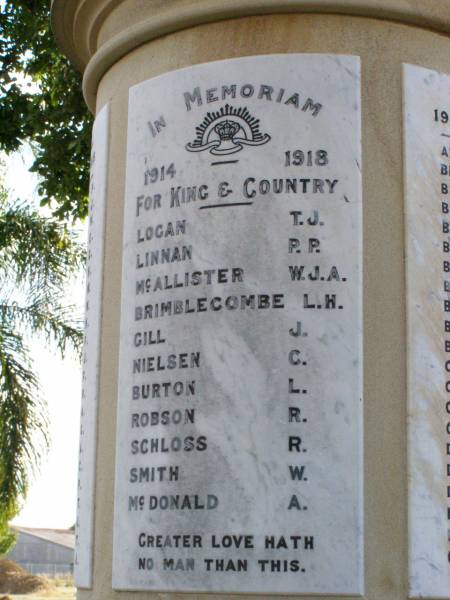 In memoriam  | 1914 - 1918  |   | Logan T J  | Linnan P P  | McAllister W J A  | Brimblecombe L H  | Gill J  | Nielsen C  | Burton L  | Robson R  | Schloss R  | Smith W  | McDonald A  |   | Forest Hill War Memorial, Laidley  |   | 