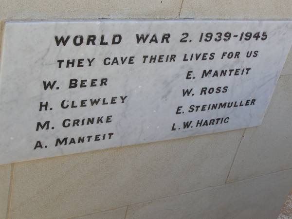 WORLD WAR 2 (they gave their lives)  |   | W BEER  | H CLEWLEY  | M GRINKE  | A MANTEIT  | E MANTEIT  | W ROSS  | E STEINMULLER  | L W HARTIG  |   | Goombungee WW War Memorial (Rosalie Shire)  | 