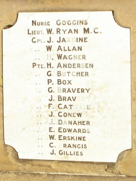 Nurse GOGGINS  | Lieut. W. RYAN M.C.  | Cpl. J. JARDINE  | Cpl. W. ALLAN  | Cpl. H. WAGNER  | Pte. H. ANDERSEN  | Pte. G. BUTCHER  | Pte. P. BOX  | Pte. G. BRAVERY  | Pte. J. BRAVERY  | Pte. F. CATTELL  | Pte. J. CONEW  | Pte. J. DANAHER  | Pte. E. EDWARDS  | Pte. W. ERSKINE  | Pte. C. FRANCIS  | Pte. J. GILLIES  | Tannymorel war memorial, Warwick shire  |   | 