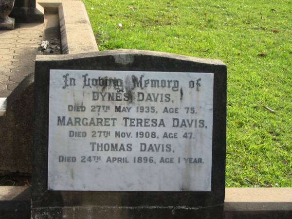 Dynes DAVIS  | 27 May 1935  | aged 75  |   | Margaret Teresa DAVIS  | 27 Nov 1908  | aged 47  |   | Thomas DAVIS  | 24 Apr 1896  | aged 1 year  |   | Albany Creek Cemetery, Pine Rivers  |   | 