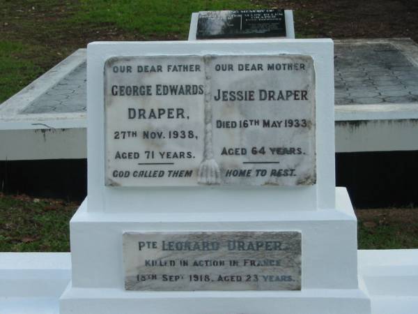 George Edwards DRAPER  | 27 Nov 1938  | aged 71  |   | Jessie DRAPER  | 16 May 1933  | aged 64  |   | Leonard DRAPER  | 18 Sep 1918  | aged 23  | (killed in action in France)  |   | Albany Creek Cemetery, Pine Rivers  |   | 