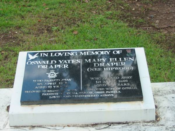 (husband) Oswald Yates DRAPER  | 8 Apr 1995  | aged 93  |   | (wife) Mary Ellen DRAPER (nee HIPWOOD)  | 1 Apr 2000  | aged 95  |   | parents of Norma, Dulcie, Ossie, Pamela  |   | Albany Creek Cemetery, Pine Rivers  |   | 