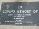 
Colin Maxwell FRANCIS,
uncle, grand uncle, great grand uncle,
died 6 Jan 2002 aged 84 years;
Alberton Cemetery, Gold Coast City

