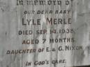 
Lyle Merle,
baby daughter of E. & G. NIXON,
died 14 Sept 1938 aged 7 months;
Appletree Creek cemetery, Isis Shire
