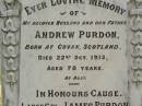 
Andrew PURDON,
husband father,
born Govan Scotland,
died 22 Oct 1915 aged 78 years;
Janes PURDON,
born Dalby,
died of wounds in France 22 Aug 1918
aged 28 years 5 months;
Catherine,
wife of Andrew PURDON,
died 16 Nov 1923 aged 80 years;
Appletree Creek cemetery, Isis Shire
