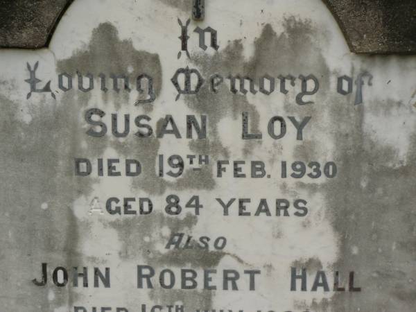 Susan LOY,  | died 19 Feb 1930 aged 84 years;  | John Robert HALL,  | died 16 July 1933 aged 48 years;  | Emma Jane HALL,  | died 21 July 1956 aged 87 years;  | Appletree Creek cemetery, Isis Shire  | 