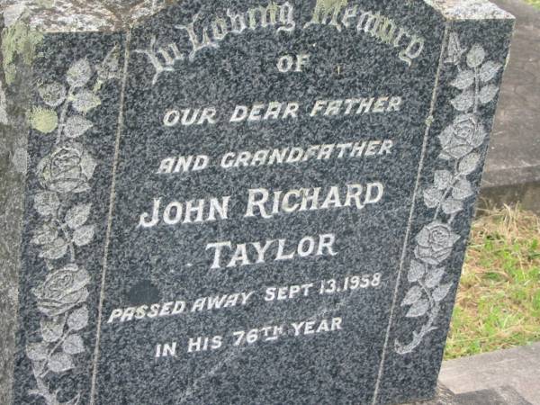 John Richard TAYLOR,  | father grandfather,  | died 13 Sept 1958 in 76th year;  | Appletree Creek cemetery, Isis Shire  | 