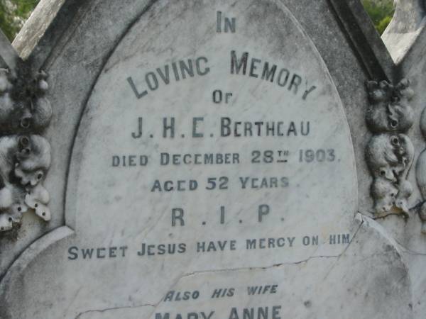 J.H.E. BERTHEAU,  | died 28 Dec 1903 aged 52 years;  | Mary Anne,  | wife,  | died 22 July 1919 aged 62 years;  | George Manus,  | brother,  | died 21 June 1923 aged 36 years;  | Adeline Muriel BERTHEAU,  | sister,  | died 19 Aug 1940 aged 39 years;  | Edmund James,  | brother,  | died 13 Sept 1948 aged 66 years;  | Walter Henry Edma,  | brother,  | died 5 Dec 1948 aged 68 years;  | Charles Zacharie BERTHEAU,  | died 23 Jan 1957 aged 75 years;  | Appletree Creek cemetery, Isis Shire  | 