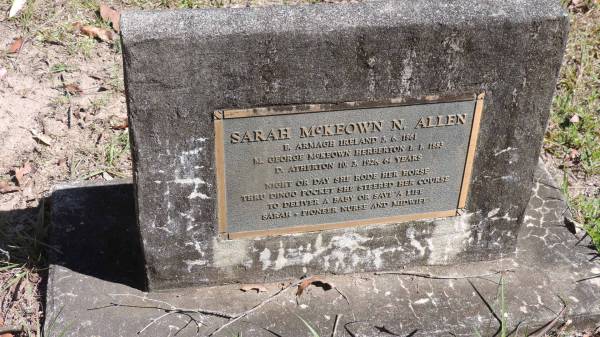 Sarah McKEOWN N ALLEN  | b: Armage Ireland 3 Jun 1861  | m: George McKEOWN , Herberton 1 Jan 1883  | d: Atherton 10 Mar 1926 aged 64  | Pioneer nurse and midwife  |   | Atherton Pioneer Cemetery (Samuel Dansie Park)  |   |   | 