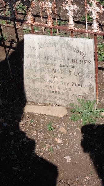 John Joseph HUGHES  | d: Christchurch, New Zealand  |     5 Jul 1912, aged 19 y and 9 mo  | son of William and Margaret HUGHES  |   | William HUGHES  | native of Roscommon, Ireland  | d: 3 May 1920  | husband of Mary HUGHES  |   | Mary HUGHES  | d: 22 Dec 1930, aged 78  |   | Aubigny Catholic Cemetery, Jondaryan  |   | 