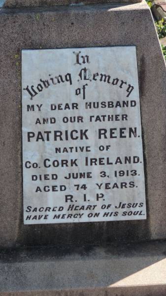 Patrick REEN  | native of county Cork, Ireland  | d: 3 Jun 1913 aged 74  |   | wife  | Hannah REEN  | native of County Cork, Ireland  | d: 30 Jun 1930 aged 72  |   | Aubigny Catholic Cemetery, Jondaryan  |   | 