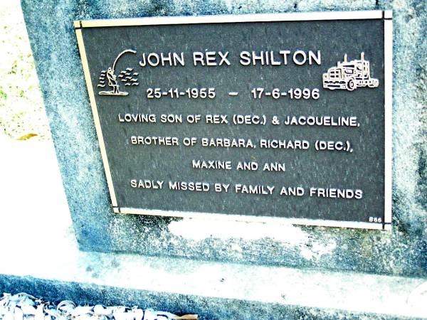 John Rex SHILTON,  | 25-11-1955 - 17-6-1996,  | son of Rex (dec.) & Jacqueline,  | brother of Barbara, Richard (dec.), Maxine  | & Ann;  | Beerwah Cemetery, City of Caloundra  | 