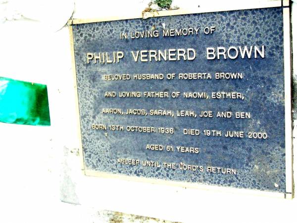 Philip Vernerd BROWN,  | born 13 Oct 1938,  | died 19 June 2000 aged 61 years,  | husband of Roberta BROWN,  | father of Naomi, Esther, Aaron, Jacob,  | Sarah, Leah, Joe & Ben;  | Beerwah Cemetery, City of Caloundra  | 