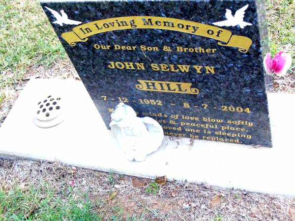 John Selwyn HILL, son brother,  | 7-12-1952 - 8-7-2004;  | Beerwah Cemetery, City of Caloundra  |   | 