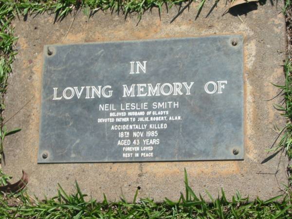 Neil Leslie SMITH,  | husband of Gladys,  | father of Julie, Robert & Alan,  | accidentally killed 18 Nov 1985 aged 43 years;  | Blackbutt-Benarkin cemetery, South Burnett Region  | 