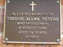 
Trevor Allan PETERS,
died 6 AUg 2006 aged 74 years;
Bribie Island Memorial Gardens, Caboolture Shire
