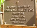 
Lorna Magdalen DAY,
died 8 May 2000 aged 70 years;
Bribie Island Memorial Gardens, Caboolture Shire
