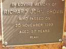 
Richard John BROWN,
died 20 Nov 1999 aged 57 years;
Bribie Island Memorial Gardens, Caboolture Shire
