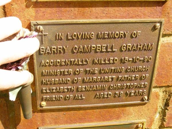 Barry Campbell GRAHAM,  | accidentally killed 15-10-90 aged 39 years,  | minister of Uniting Church,  | husband of Margaret,  | father of Elizabeth, Benjamin & Christopher;  | Bribie Island Memorial Gardens, Caboolture Shire  | 