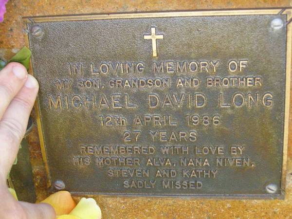 Michael David LONG,  | son grandson brother,  | died 12 April 1986 aged 27 years,  | remembered by mother Alva,  | nana Niven, Steve & Kathy;  | Bribie Island Memorial Gardens, Caboolture Shire  |   | 