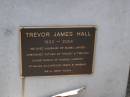 
Trevor James HALL,
1932 - 2004,
husband of Mabel (Mabs),
father of Tracey & Trevina,
babar of Samuel, Harriet, Stirling, Macgregor,
Innes & Hannah;
Brookfield Cemetery, Brisbane
