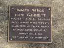 
Damien Patrick (Des) GARRETT,
6-10-28 - 7-10-04 aged 76 years,
wife Lyn,
daughters Victora & Kirsty,
grandchildren Sophie, Jed, Jeremy, Joel & Ava;
Brookfield Cemetery, Brisbane
