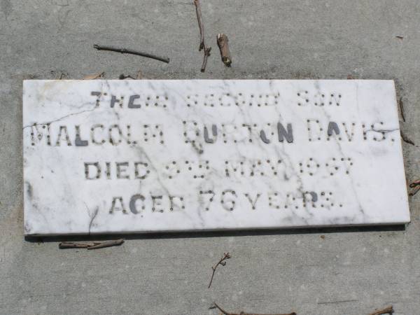 Francis Robert DAVIS,  | died 10 Aug 1928 aged 83 years;  | Maria Fanny DAVIS,  | died 19 June 1943;  | Francis Kearsey DAVIS, eldest son,  | died 17 Oct 1965 aged 77 years;  | Malcolm Burton DAVIS, second son,  | died 9 May 1967 aged 76 years;  | Hugh Bolton DAVIS,  | 1893 - 1973;  | Lorna Dowse DAVIS, wife of Malcolm DAVIS,  | 2-5-1908 - 12-9-2003;  | Leonard Adams DAVIS,  | died 16-6-1962;  | Nancy Lucy DAVIS, wife of Leonard A. DAVIS,  | 18-2-1908 - 8-8-1991;  | Brookfield Cemetery, Brisbane  | 