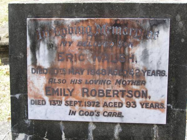 Eric WALSH, son,  | died 10 May 1949 aged 42 years;  | Emily ROBERTSON, mother,  | died 13 Sept 1972 aged 93 years;  | Brookfield Cemetery, Brisbane  | 