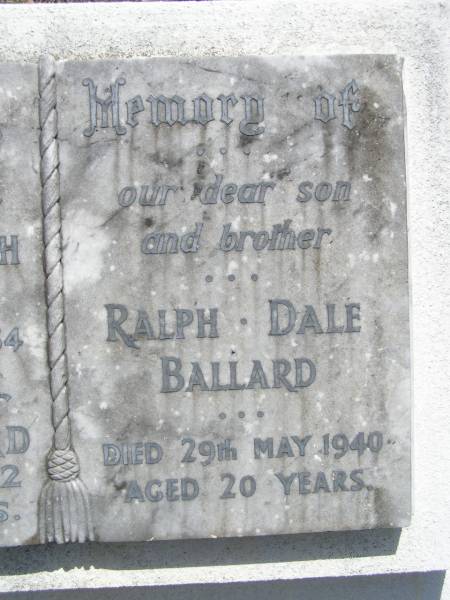 Annie Elizabeth BALLARD, wife mother,  | died 30 July 1954 aged 65 years;  | John BALLARD, father,  | died 14 Aug 1972 aged 82 years;  | Ralph Dale BALLARD, son brother,  | died 29 May 1940 aged 20 years;  | Brookfield Cemetery, Brisbane  | 