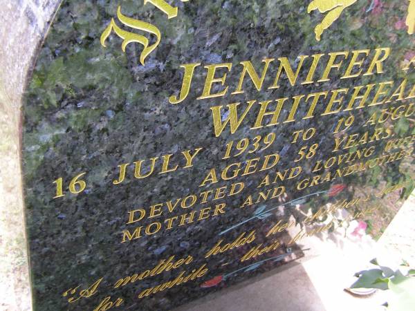 Jennifer Ann WHITEHEAD,  | 16 July 1939 - 19 August 1997 aged 58 years,  | wife mother grandmother;  | Brookfield Cemetery, Brisbane  | 