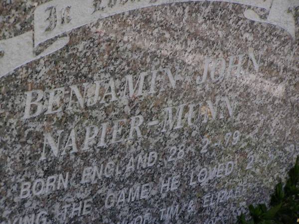 Benjamin John NAPIER-MUNN,  | born England 28-2-79  | died playing the game he loved 2-5-99,  | eldest son of Tim & Elizabeth,  | brother of Tom & Anthony;  | Brookfield Cemetery, Brisbane  | 