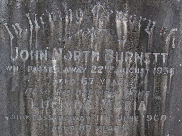 John North BURNETT,  | died 22 Aug 1936 aged 67 years;  | Lucinda Maria, wife,  | died 11 June 1900 aged 89 years;  | Walter Logan BURNETT,  | died 25 July 1937 aged 36 years;  | Lucinda Ann BRIMBLECOMBE (nee BURNETT),  | died 5 Dec 1987;  | James E. BURNETT,  | 1903 - 1982;  | Alice E. BURNETT,  | 1908 - 1992;  | Brookfield Cemetery, Brisbane  | 