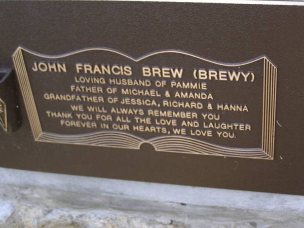 John Francis BREW (Brewy),  | husband of Pammie,  | father of Michael & Amanda,  | grandfather of Jessica, Richard & Hanna;  | Brookfield Cemetery, Brisbane  | 