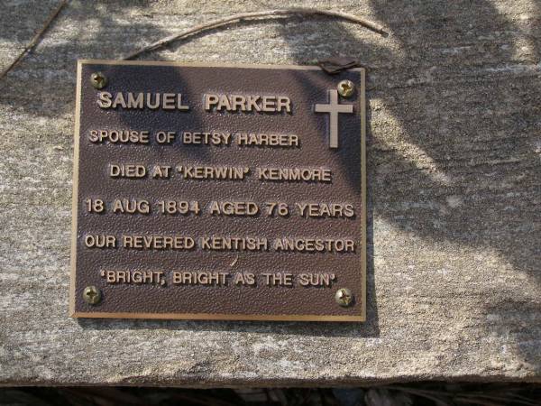Samuel PARKER,  | spouse of Betsy HARBER,  | died  Kerwin  Kenmore 18 Aug 1894 aged 76 years,  | Kentish ancestor;  | Brookfield Cemetery, Brisbane  | 