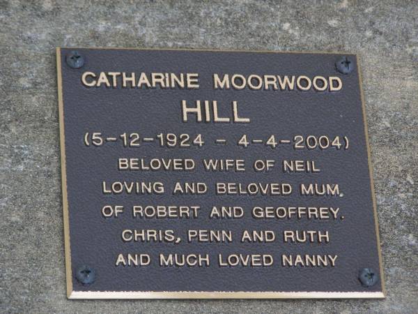 Catharine Moorwood HILL,  | 5-12-1924 - 4-4-2004,  | wife of Neil,  | mum of Robert & Geoffrey,  | Chris, Penn & Ruth,  | nanny;  | Brookfield Cemetery, Brisbane  | 