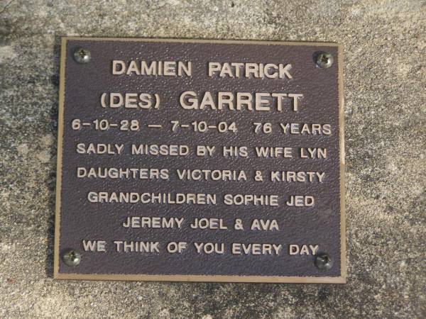 Damien Patrick (Des) GARRETT,  | 6-10-28 - 7-10-04 aged 76 years,  | wife Lyn,  | daughters Victora & Kirsty,  | grandchildren Sophie, Jed, Jeremy, Joel & Ava;  | Brookfield Cemetery, Brisbane  | 