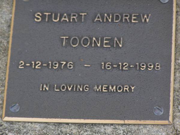 Stuart (Stu) Andrew TOONEN,  | 2-12-1976 - 16-12-1998 aged 22 years,  | son of Denise & Hubert,  | brother of Michelle;  | Brookfield Cemetery, Brisbane  | 