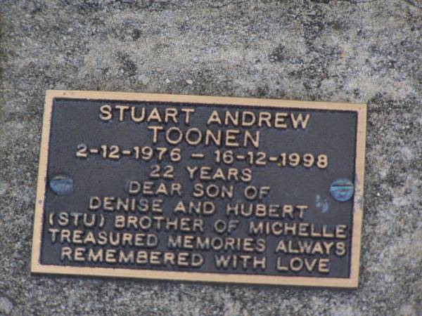 Stuart (Stu) Andrew TOONEN,  | 2-12-1976 - 16-12-1998 aged 22 years,  | son of Denise & Hubert,  | brother of Michelle;  | Brookfield Cemetery, Brisbane  | 
