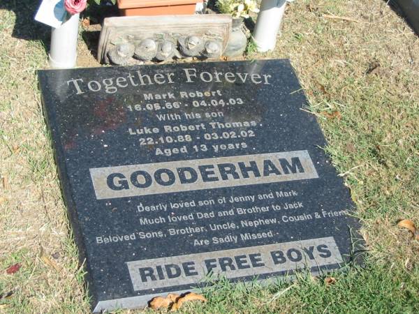 GOODERHAM;  | Mark Robert, 16-06-66 - 04-04-03;  | Luke Robert Thomas, son,  | 22-10-88 - 03-02-02 aged 13 years;  | son of Jenny & Mark,  | dad brother of Jack,  | sons, brother, uncle, nephew, cousin;  | Canungra Cemetery, Beaudesert Shire  | 