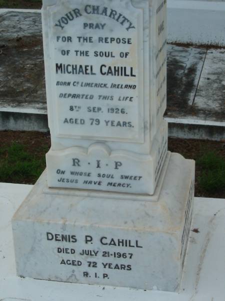James CAHILL,  | died 11 May 1924 aged 72 years;  | Margaret, his wife,  | born County Limerick, Ireland,  | died 6 March 1949 aged 81 years;  | Michael CAHILL,  | born County Limerick, Ireland,  | died 8 Sept 1926 aged 79 years;  | Annie, his wife,  | born Tipperary, Ireland,  | died 23 Sept 1939 aged 83 years;  | Annie Margaret CAHILL, their daughter,  | died 30 July 1948 aged 58 years;  | Denis P. CAHILL,  | died 21 July 1967 aged 72 years;  | Michael J. CAHILL,  | died 22 June 1970 aged 78 years;  | Sacred Heart Catholic Church, Christmas Creek, Beaudesert Shire  | 