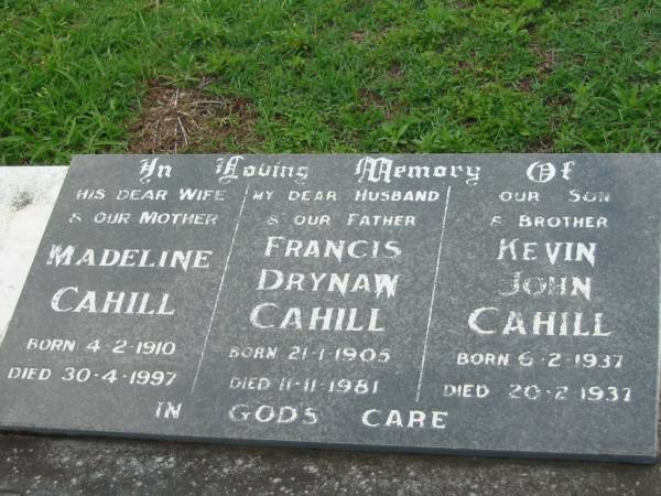 Madeline CAHILL, wife mother,  | born 4-2-1910 died 30-4-1997;  | Francis Drynan CAHILL, husband father,  | born 21-1-1905 died 11-11-1981;  | Kevin John CAHILL, son brother,  | born 6-2-1937 died 20-2-1937;  | Sacred Heart Catholic Church, Christmas Creek, Beaudesert Shire  | 