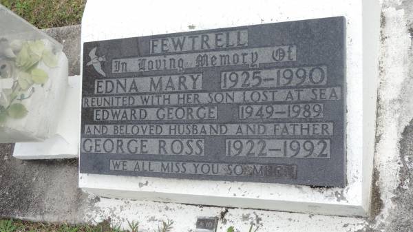 Edna Mary FEWTRELL  | b: 1925  | d: 1990  |   | son lost at sea  | Edward George FEWTRELL  | b: 1949  | d: 1989  |   | Husband  | George Ross FEWTRELL  | b: 1922  | d: 1992  |   | Cooloola Coast Cemetery  |   | 