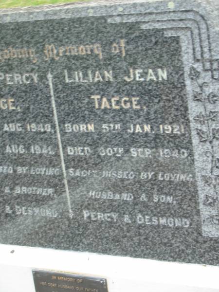 Errol Percy TAEGE,  | born 4 Aug 1940,  | died 5 Aug 1941,  | missed by father & brother Percy & Desmond;  | Lilian Jean TAEGE,  | born 5 Jan 1921,  | died 30 Sept 1940,  | missed by husband & son Percy & Desmond;  | Percy TAEGE,  | husband father,  | 13-2-1914 - 8-2-1993;  | Coulson General Cemetery, Scenic Rim Region  | 