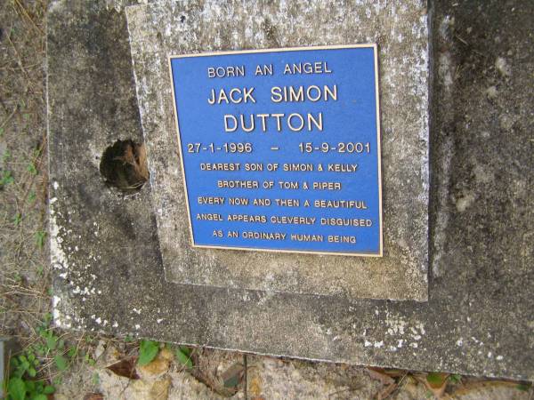 Jack Simon DUTTON  | b: 27 Jan 1996  | d: 15 Sep 2001  | son of Simon and Kelly  | brother of Tom and Piper  |   | Diddillibah Cemetery, Maroochy Shire  |   | 