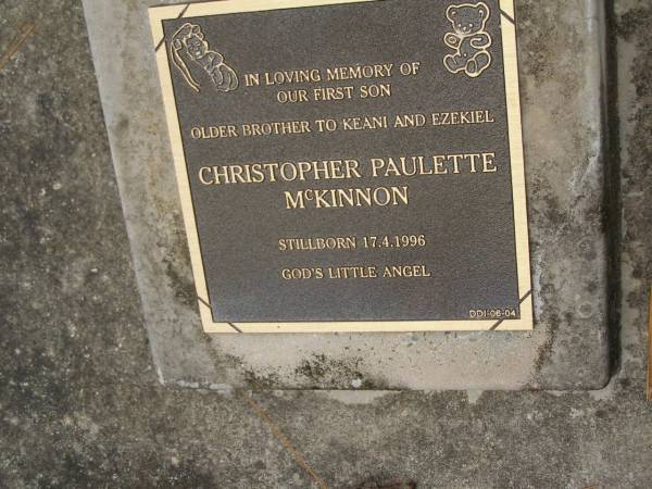 Christopher Paulette McKINNON  | stillborn 17 Apr 1996  |   | older brother to Keani and Ezekiel  |   | Diddillibah Cemetery, Maroochy Shire  |   | 