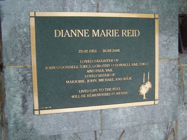 Dianne Marie REID  | b: 23 Feb 1951  | d: 30 Mar 2006  |   | daughter of John O'DONNELL (dec), Dorothy O'DONNELL-VAIL (dec)  | and Paul VAIL  | sister of Marjorie, John, Michael, Julie  |   | Diddillibah Cemetery, Maroochy Shire  |   | 