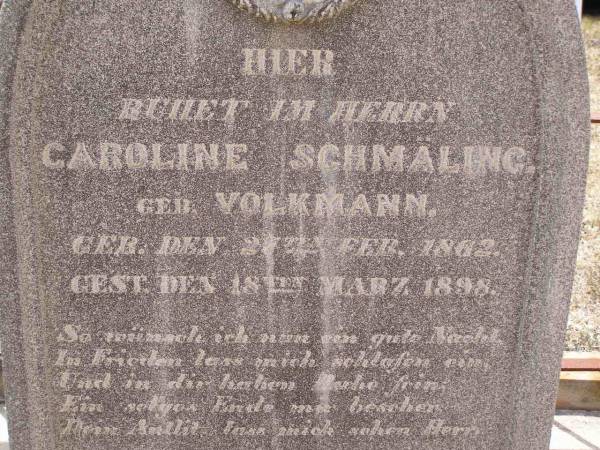 Caroline SCHMALING (nee VOLKMANN),  | born 27 Feb 1862  | died 18 March 1998;  | Caroline SCHMALING,  | born 29 May 1817 Zantoch Prussia,  | died 28 Jan 1893? Goombungee aged 77 years;  | Douglas Lutheran cemetery, Crows Nest Shire  | 