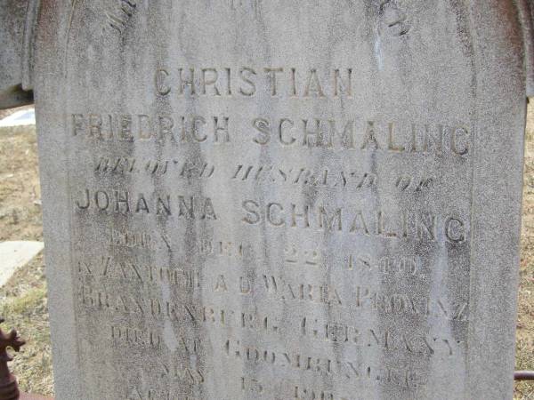 Christian Friedrich SCHMALING,  | husband of Johanna SCHMALING,  | born 22 Dec 1840  | in Zantoch A.D. Warta Provinz Brandenburg Germany,  | died Goombungee 13 May 1908 aged 68 years 5 months;  | Douglas Lutheran cemetery, Crows Nest Shire  | 
