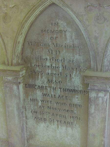 William MacINDEE M.D.  | d: 15 May 1877 aged 34 at Lockerbie  |   | wife:  | Elizabeth Thomson WALLACE  | d: 15 Apr 1891 aged 51 at Norwood  |   | Cemetery of Dryfesdale Parish Church, Lockerbie, Dumfriesshire, Scotland  |   |   | 