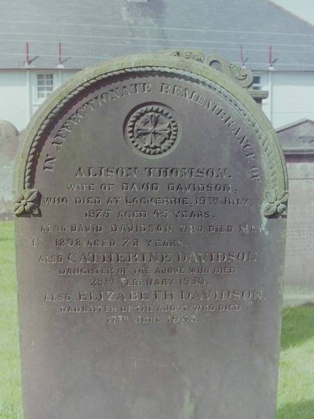 Alison THOMSON  | d: 19 Jul 1875 aged 45 at Lockerbie  | wife of David DAVIDSON  |   | David DAVIDSON  | d: 1 May 1898 aged 78  |   | daughter  | Catherine DAVIDSON  | d: 28 Feb 1930  |   | daughter  | Elizabeth DAVIDSON  | d: 17 Jun 1943  |   | Cemetery of Dryfesdale Parish Church, Lockerbie, Dumfriesshire, Scotland  |   | 